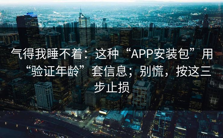 气得我睡不着：这种“APP安装包”用“验证年龄”套信息；别慌，按这三步止损