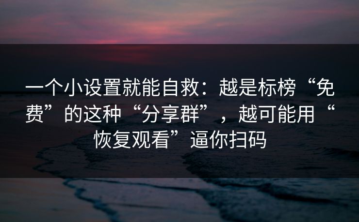 一个小设置就能自救：越是标榜“免费”的这种“分享群”，越可能用“恢复观看”逼你扫码