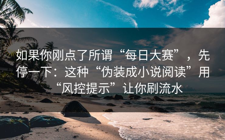 如果你刚点了所谓“每日大赛”，先停一下：这种“伪装成小说阅读”用“风控提示”让你刷流水