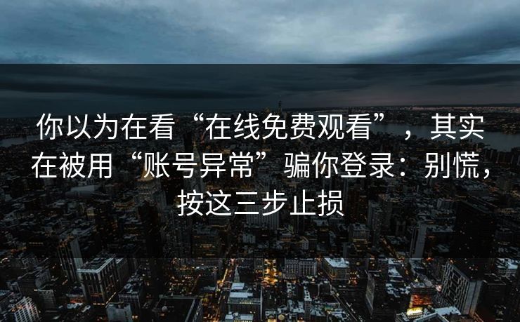 你以为在看“在线免费观看”，其实在被用“账号异常”骗你登录：别慌，按这三步止损