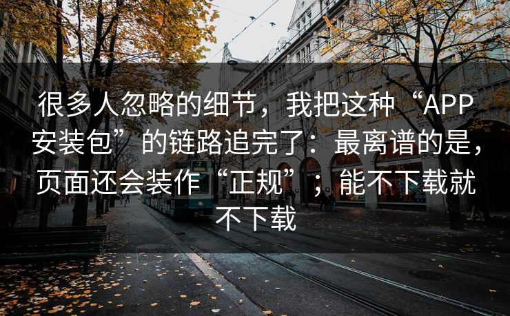 很多人忽略的细节，我把这种“APP安装包”的链路追完了：最离谱的是，页面还会装作“正规”；能不下载就不下载