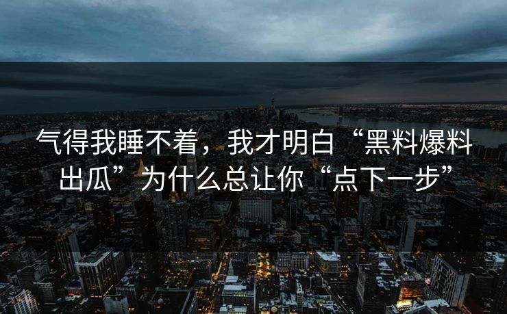 气得我睡不着，我才明白“黑料爆料出瓜”为什么总让你“点下一步”