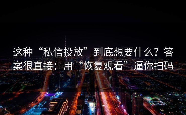 这种“私信投放”到底想要什么？答案很直接：用“恢复观看”逼你扫码