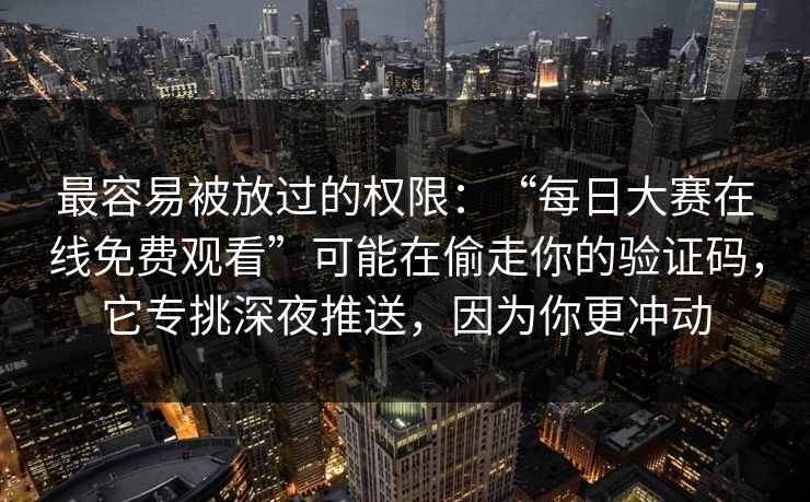 最容易被放过的权限：“每日大赛在线免费观看”可能在偷走你的验证码，它专挑深夜推送，因为你更冲动