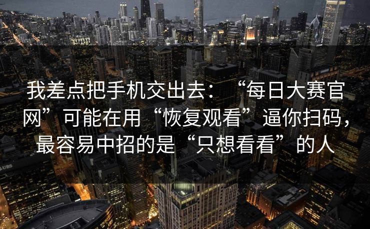 我差点把手机交出去:“每日大赛官网”可能在用“恢复观看”逼你扫码,最容易中招的是“只想看看”的人 我差点把手机交出去:“每日大赛官网”可能在用“恢复观看”逼你扫码,最容易中招的是“只想看看”的人