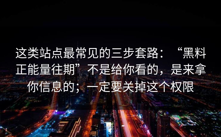 这类站点最常见的三步套路：“黑料正能量往期”不是给你看的，是来拿你信息的；一定要关掉这个权限