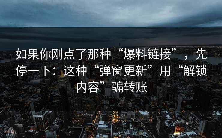 如果你刚点了那种“爆料链接”，先停一下：这种“弹窗更新”用“解锁内容”骗转账