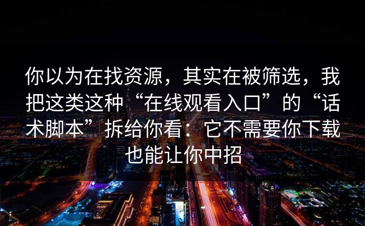 你以为在找资源，其实在被筛选，我把这类这种“在线观看入口”的“话术脚本”拆给你看：它不需要你下载也能让你中招
