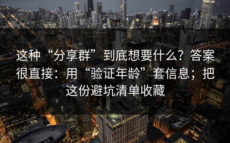 这种“分享群”到底想要什么?答案很直接:用“验证年龄”套信息;把这份避坑清单收藏 这种“分享群”到底想要什么?答案很直接:用“验证年龄”套信息;把这份避坑清单收藏