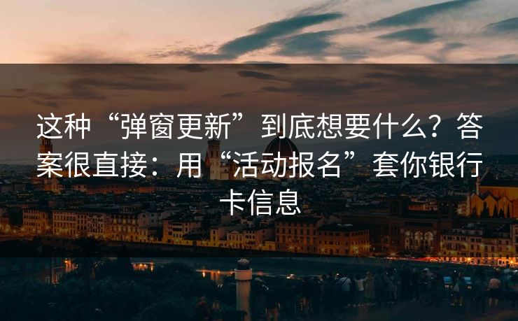 这种“弹窗更新”到底想要什么？答案很直接：用“活动报名”套你银行卡信息