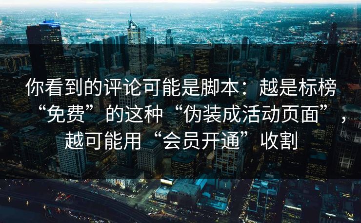 你看到的评论可能是脚本：越是标榜“免费”的这种“伪装成活动页面”，越可能用“会员开通”收割