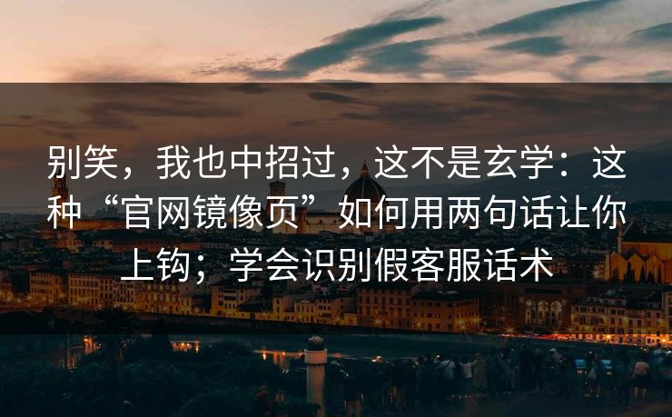 别笑,我也中招过,这不是玄学:这种“官网镜像页”如何用两句话让你上钩;学会识别假客服话术 别笑,我也中招过,这不是玄学:这种“官网镜像页”如何用两句话让你上钩;学会识别假客服话术