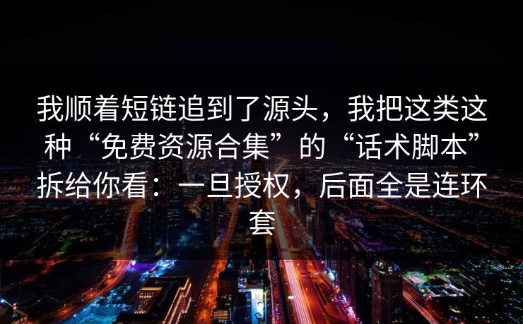 我顺着短链追到了源头，我把这类这种“免费资源合集”的“话术脚本”拆给你看：一旦授权，后面全是连环套
