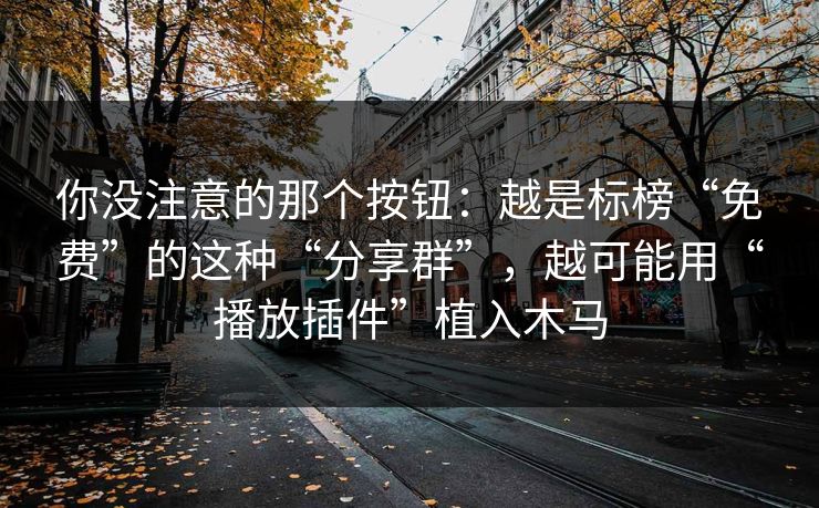 你没注意的那个按钮：越是标榜“免费”的这种“分享群”，越可能用“播放插件”植入木马