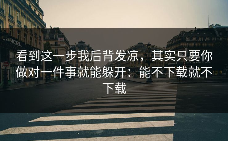 看到这一步我后背发凉，其实只要你做对一件事就能躲开：能不下载就不下载
