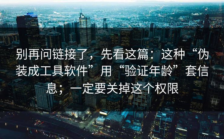 别再问链接了，先看这篇：这种“伪装成工具软件”用“验证年龄”套信息；一定要关掉这个权限