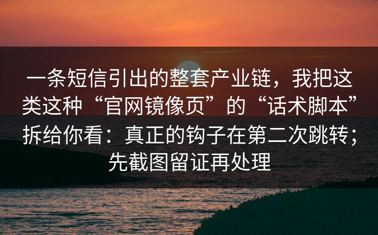一条短信引出的整套产业链，我把这类这种“官网镜像页”的“话术脚本”拆给你看：真正的钩子在第二次跳转；先截图留证再处理