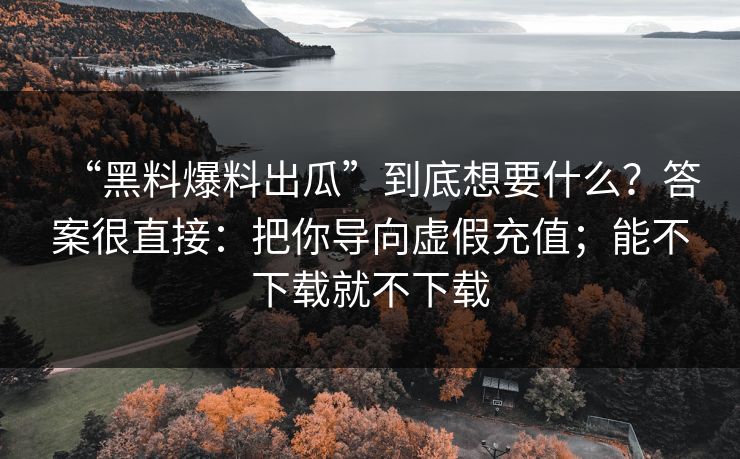 “黑料爆料出瓜”到底想要什么？答案很直接：把你导向虚假充值；能不下载就不下载