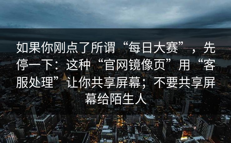 如果你刚点了所谓“每日大赛”，先停一下：这种“官网镜像页”用“客服处理”让你共享屏幕；不要共享屏幕给陌生人