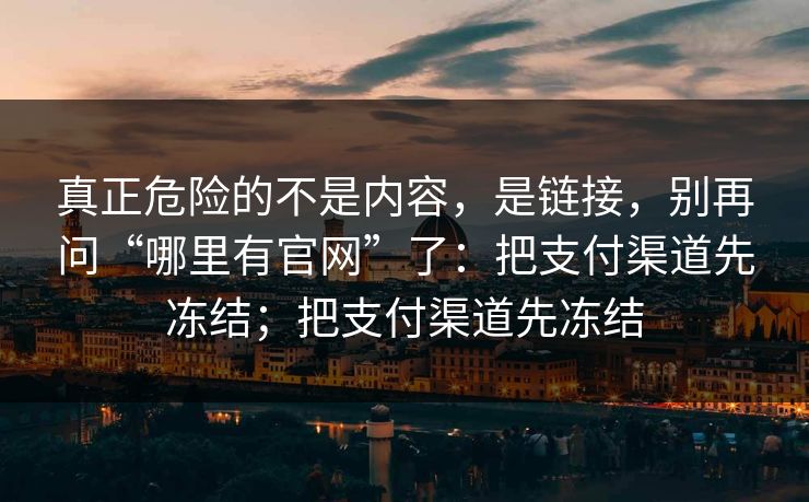 真正危险的不是内容，是链接，别再问“哪里有官网”了：把支付渠道先冻结；把支付渠道先冻结