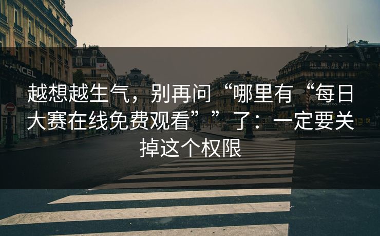 越想越生气，别再问“哪里有“每日大赛在线免费观看””了：一定要关掉这个权限