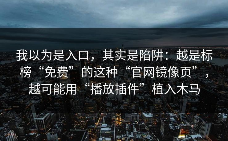 我以为是入口，其实是陷阱：越是标榜“免费”的这种“官网镜像页”，越可能用“播放插件”植入木马
