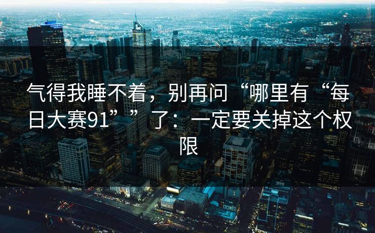 气得我睡不着，别再问“哪里有“每日大赛91””了：一定要关掉这个权限