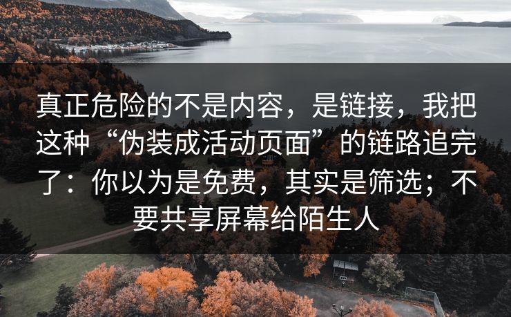 真正危险的不是内容，是链接，我把这种“伪装成活动页面”的链路追完了：你以为是免费，其实是筛选；不要共享屏幕给陌生人