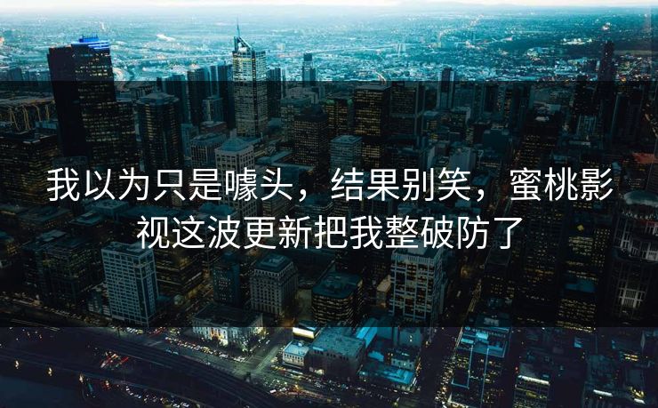 我以为只是噱头,结果别笑,蜜桃影视这波更新把我整破防了 我以为只是噱头,结果别笑,蜜桃影视这波更新把我整破防了