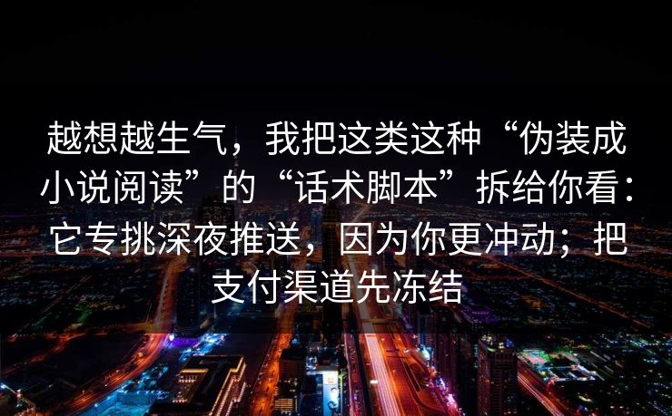越想越生气,我把这类这种“伪装成小说阅读”的“话术脚本”拆给你看:它专挑深夜推送,因为你更冲动;把支付渠道先冻结 越想越生气,我把这类这种“伪装成小说阅读”的“话术脚本”拆给你看:它专挑深夜推送,因为你更冲动;把支付渠道先冻结