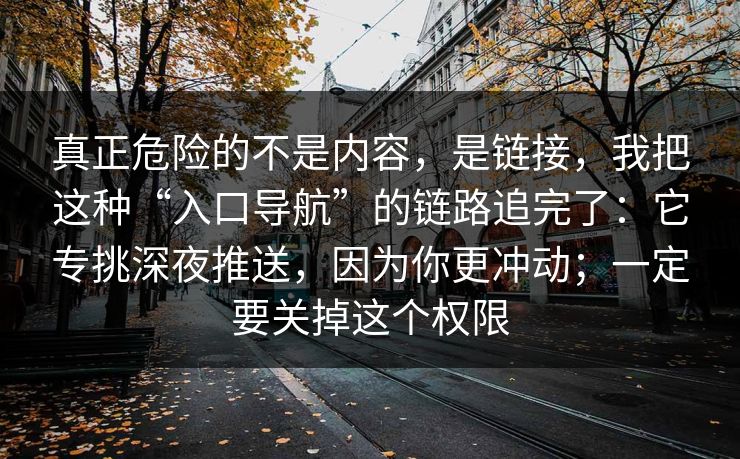 真正危险的不是内容，是链接，我把这种“入口导航”的链路追完了：它专挑深夜推送，因为你更冲动；一定要关掉这个权限