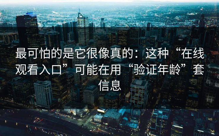 最可怕的是它很像真的：这种“在线观看入口”可能在用“验证年龄”套信息