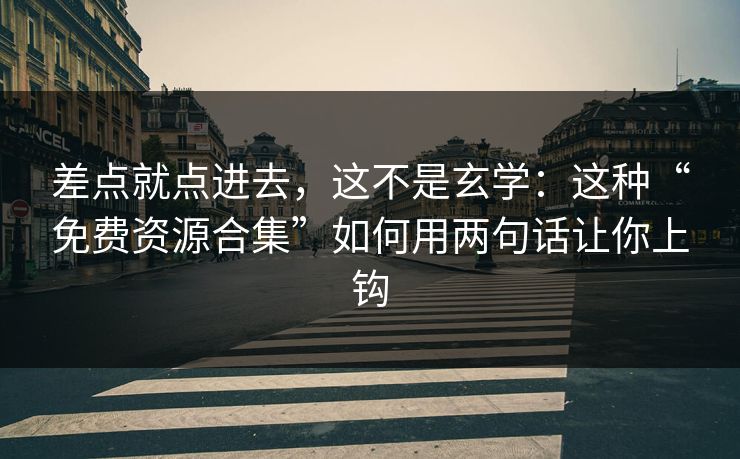 差点就点进去，这不是玄学：这种“免费资源合集”如何用两句话让你上钩
