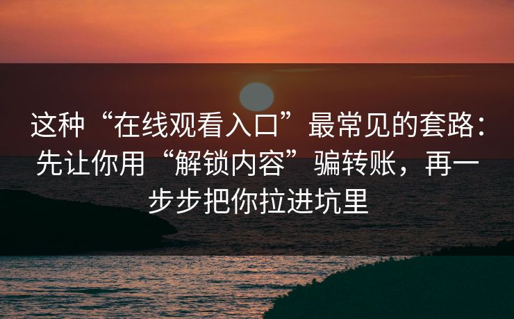这种“在线观看入口”最常见的套路：先让你用“解锁内容”骗转账，再一步步把你拉进坑里