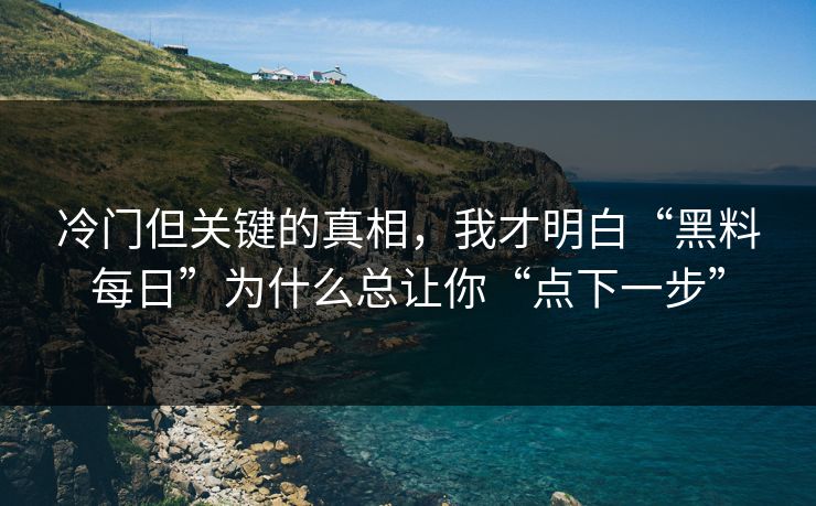 冷门但关键的真相，我才明白“黑料每日”为什么总让你“点下一步”