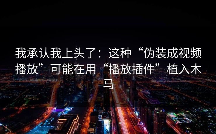 我承认我上头了：这种“伪装成视频播放”可能在用“播放插件”植入木马