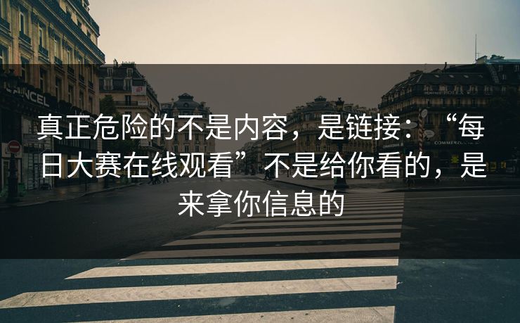 真正危险的不是内容，是链接：“每日大赛在线观看”不是给你看的，是来拿你信息的