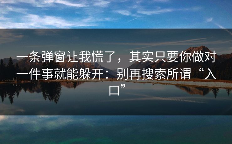 一条弹窗让我慌了,其实只要你做对一件事就能躲开:别再搜索所谓“入口” 一条弹窗让我慌了,其实只要你做对一件事就能躲开:别再搜索所谓“入口”