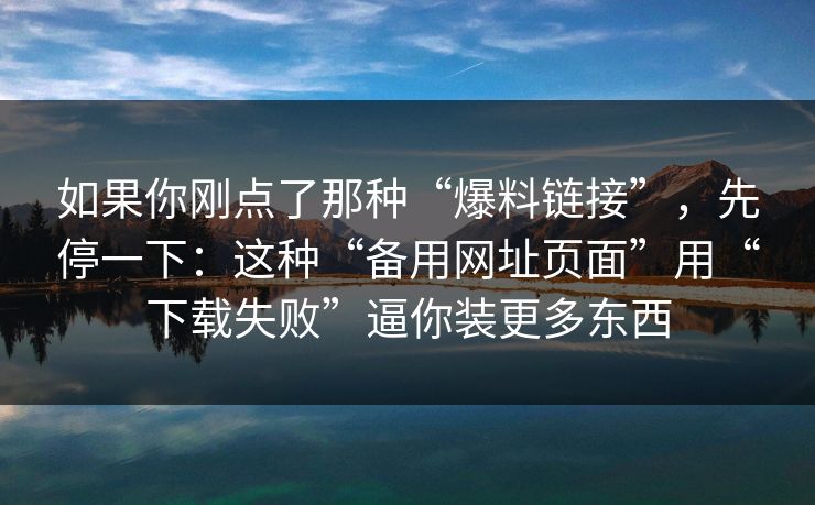 如果你刚点了那种“爆料链接”,先停一下:这种“备用网址页面”用“下载失败”逼你装更多东西 如果你刚点了那种“爆料链接”,先停一下:这种“备用网址页面”用“下载失败”逼你装更多东西