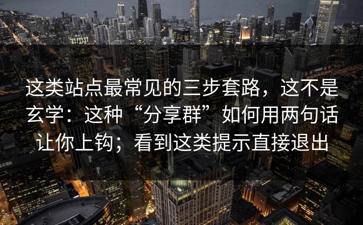 这类站点最常见的三步套路，这不是玄学：这种“分享群”如何用两句话让你上钩；看到这类提示直接退出  第1张