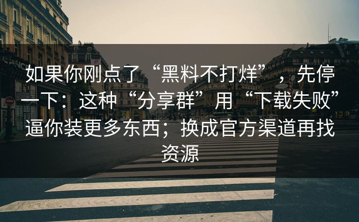 如果你刚点了“黑料不打烊”，先停一下：这种“分享群”用“下载失败”逼你装更多东西；换成官方渠道再找资源  第1张