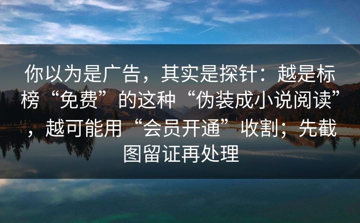 你以为是广告，其实是探针：越是标榜“免费”的这种“伪装成小说阅读”，越可能用“会员开通”收割；先截图留证再处理
