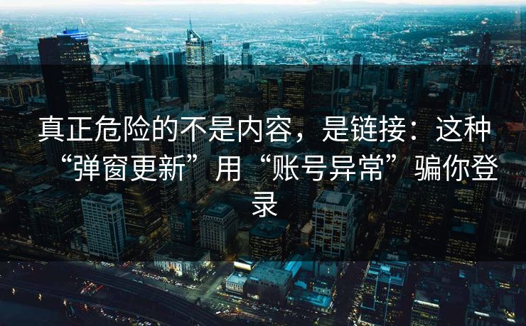 真正危险的不是内容，是链接：这种“弹窗更新”用“账号异常”骗你登录
