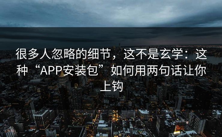 很多人忽略的细节，这不是玄学：这种“APP安装包”如何用两句话让你上钩