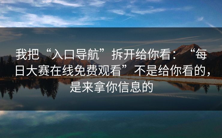 我把“入口导航”拆开给你看：“每日大赛在线免费观看”不是给你看的，是来拿你信息的
