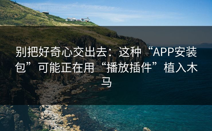 别把好奇心交出去:这种“APP安装包”可能正在用“播放插件”植入木马 别把好奇心交出去:这种“APP安装包”可能正在用“播放插件”植入木马