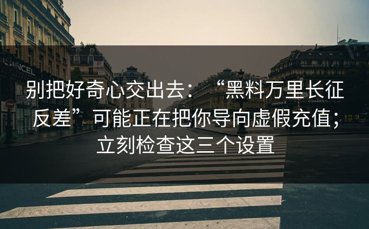 别把好奇心交出去:“黑料万里长征反差”可能正在把你导向虚假充值;立刻检查这三个设置 别把好奇心交出去:“黑料万里长征反差”可能正在把你导向虚假充值;立刻检查这三个设置