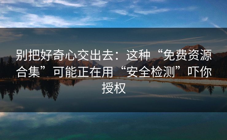 别把好奇心交出去:这种“免费资源合集”可能正在用“安全检测”吓你授权 别把好奇心交出去:这种“免费资源合集”可能正在用“安全检测”吓你授权