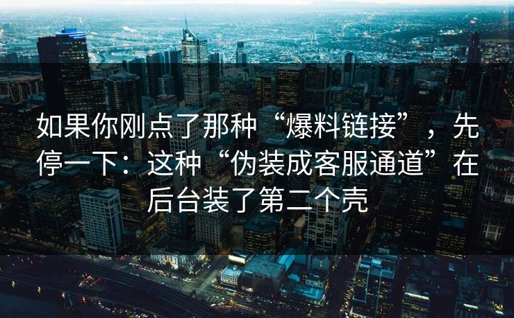 如果你刚点了那种“爆料链接”，先停一下：这种“伪装成客服通道”在后台装了第二个壳