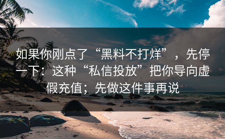 如果你刚点了“黑料不打烊”,先停一下:这种“私信投放”把你导向虚假充值;先做这件事再说 如果你刚点了“黑料不打烊”,先停一下:这种“私信投放”把你导向虚假充值;先做这件事再说